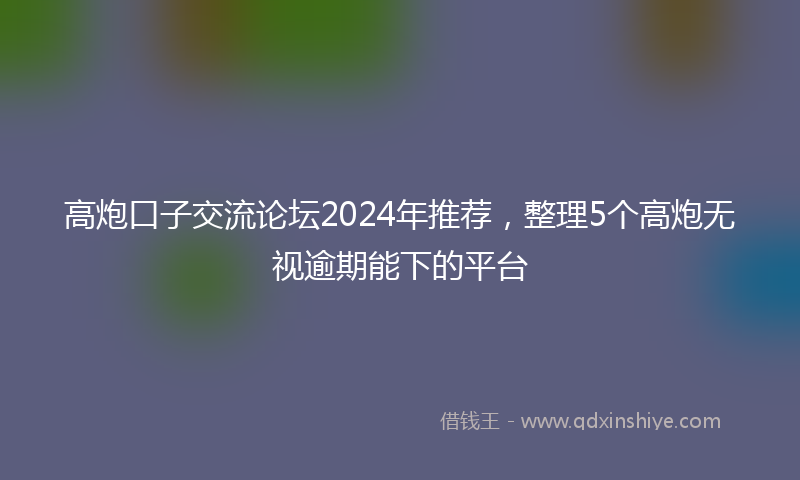 高炮口子交流论坛2024年推荐，整理5个高炮无视逾期能下的平台