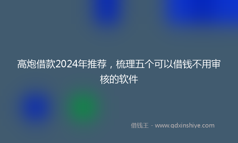 高炮借款2024年推荐，梳理五个可以借钱不用审核的软件