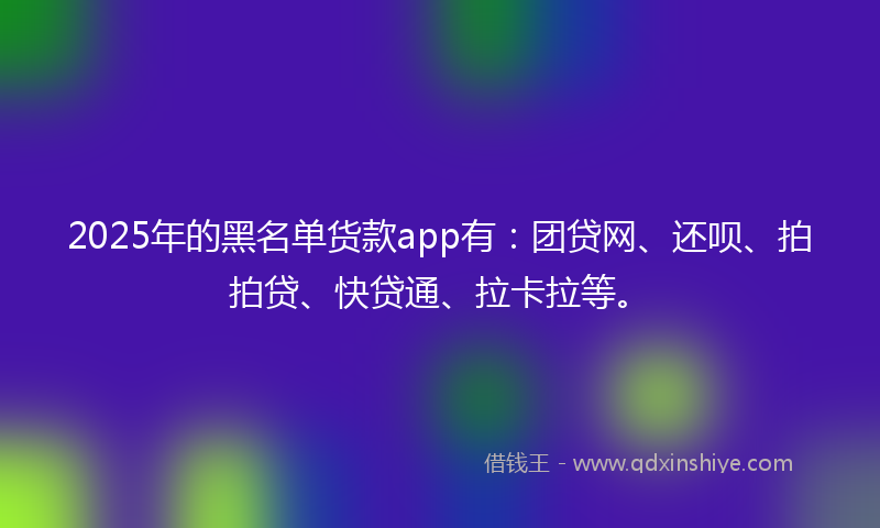 2025年的黑名单货款app有：团贷网、还呗、拍拍贷、快贷通、拉卡拉等。