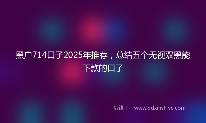 黑户714口子2025年推荐，总结五个无视双黑能下款的口子