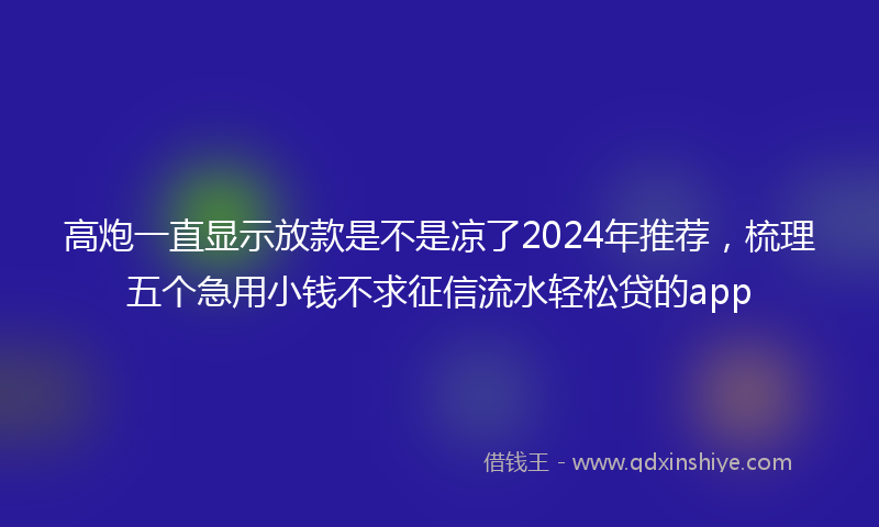 高炮一直显示放款是不是凉了2024年推荐，梳理五个急用小钱不求征信流水轻松贷的app