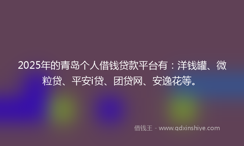 2025年的青岛个人借钱贷款平台有：洋钱罐、微粒贷、平安i贷、团贷网、安逸花等。