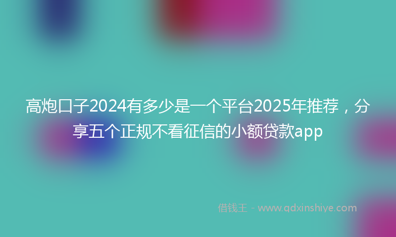 高炮口子2024有多少是一个平台2025年推荐，分享五个正规不看征信的小额贷款app