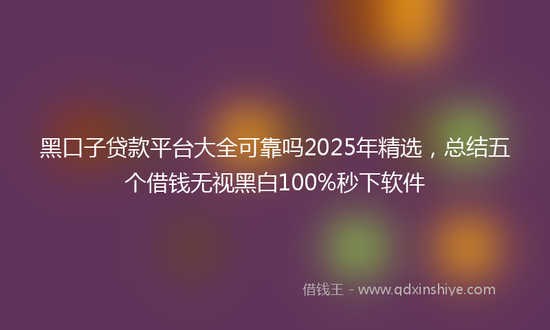 黑口子贷款平台大全可靠吗2025年精选，总结五个借钱无视黑白100%秒下软件