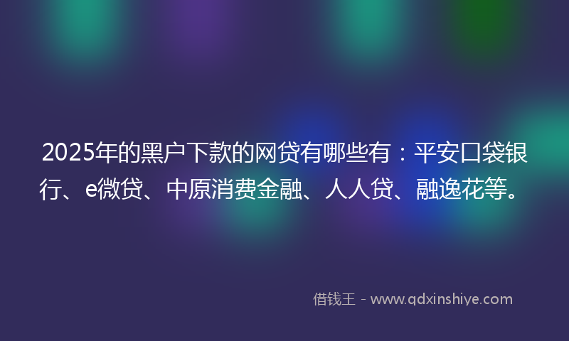 2025年的黑户下款的网贷有哪些有：平安口袋银行、e微贷、中原消费金融、人人贷、融逸花等。