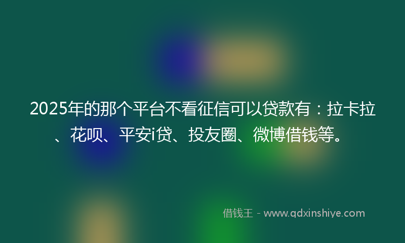 2025年的那个平台不看征信可以贷款有：拉卡拉、花呗、平安i贷、投友圈、微博借钱等。