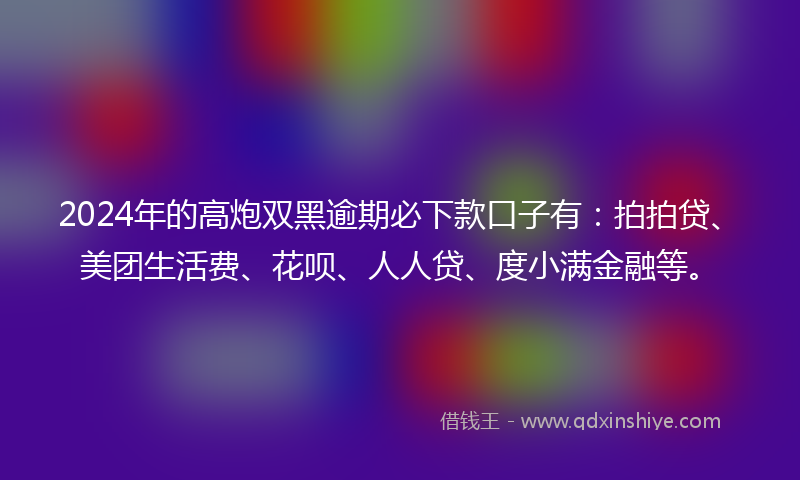 2024年的高炮双黑逾期必下款口子有：拍拍贷、美团生活费、花呗、人人贷、度小满金融等。
