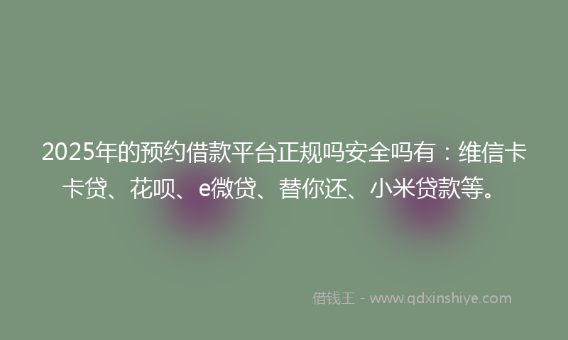 2025年的预约借款平台正规吗安全吗有：维信卡卡贷、花呗、e微贷、替你还、小米贷款等。