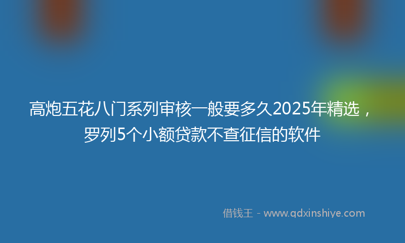 高炮五花八门系列审核一般要多久2025年精选，罗列5个小额贷款不查征信的软件