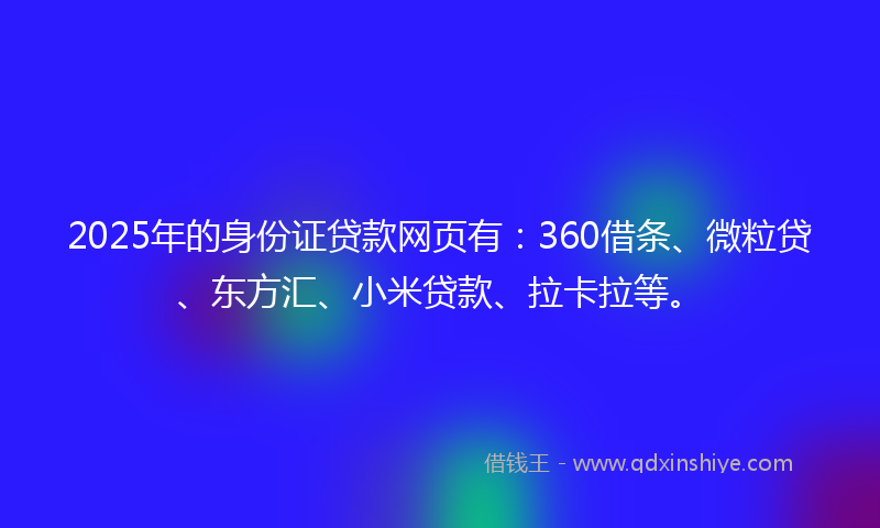 2025年的身份证贷款网页有：360借条、微粒贷、东方汇、小米贷款、拉卡拉等。