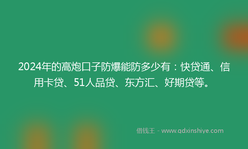 2024年的高炮口子防爆能防多少有：快贷通、信用卡贷、51人品贷、东方汇、好期贷等。