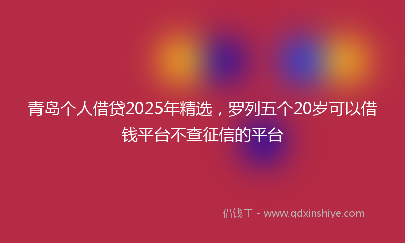 青岛个人借贷2025年精选，罗列五个20岁可以借钱平台不查征信的平台