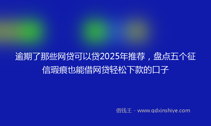 逾期了那些网贷可以贷2025年推荐，盘点五个征信瑕疵也能借网贷轻松下款的口子