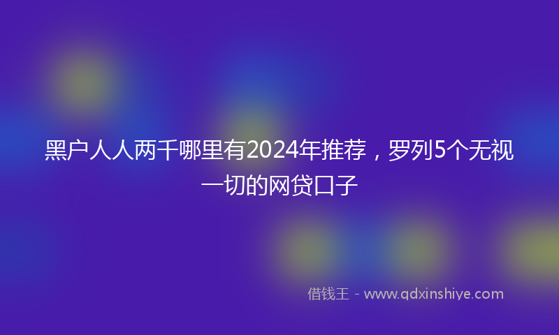 黑户人人两千哪里有2024年推荐，罗列5个无视一切的网贷口子