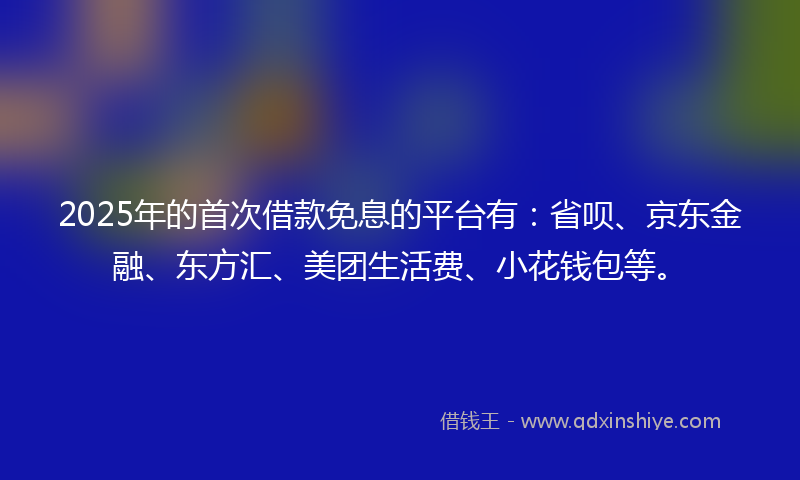 2025年的首次借款免息的平台有：省呗、京东金融、东方汇、美团生活费、小花钱包等。