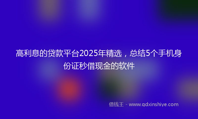 高利息的贷款平台2025年精选，总结5个手机身份证秒借现金的软件