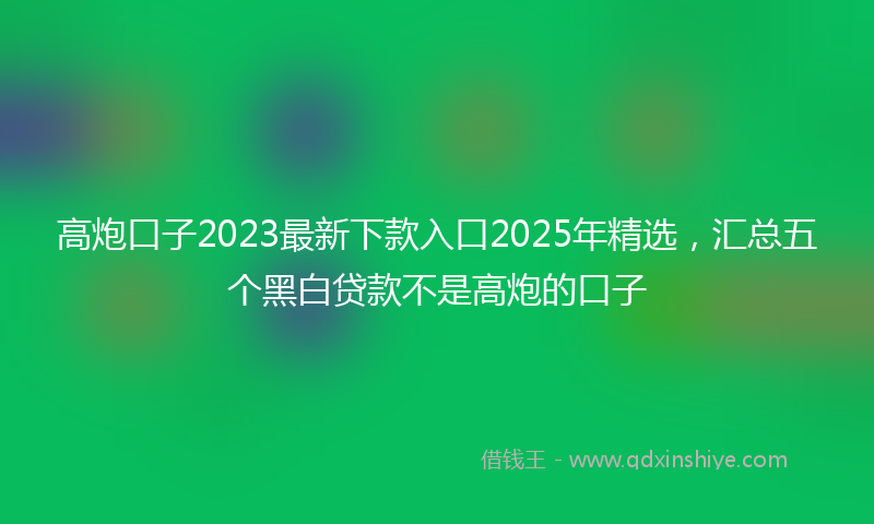 高炮口子2023最新下款入口2025年精选，汇总五个黑白贷款不是高炮的口子