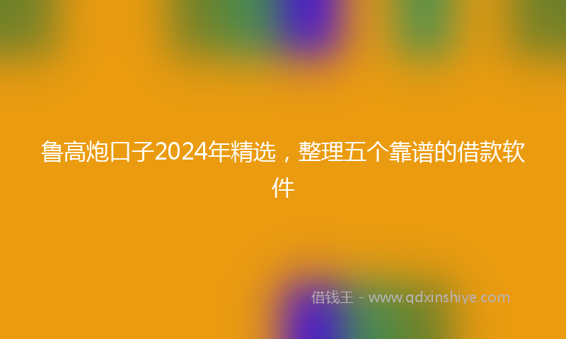 鲁高炮口子2024年精选，整理五个靠谱的借款软件