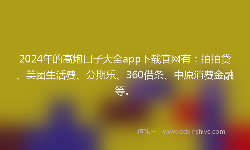 2024年的高炮口子大全app下载官网有：拍拍贷、美团生活费、分期乐、360借条、中原消费金融等。