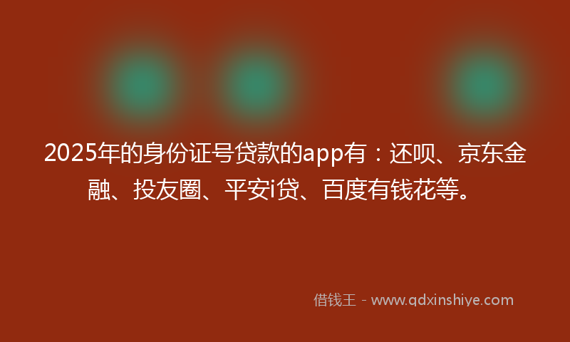 2025年的身份证号贷款的app有：还呗、京东金融、投友圈、平安i贷、百度有钱花等。