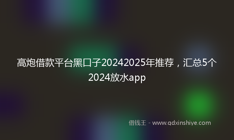 高炮借款平台黑口子20242025年推荐，汇总5个2024放水app