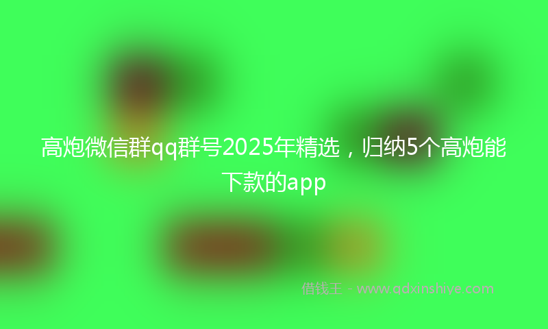 高炮微信群qq群号2025年精选，归纳5个高炮能下款的app