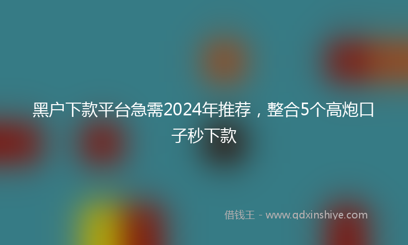黑户下款平台急需2024年推荐，整合5个高炮口子秒下款