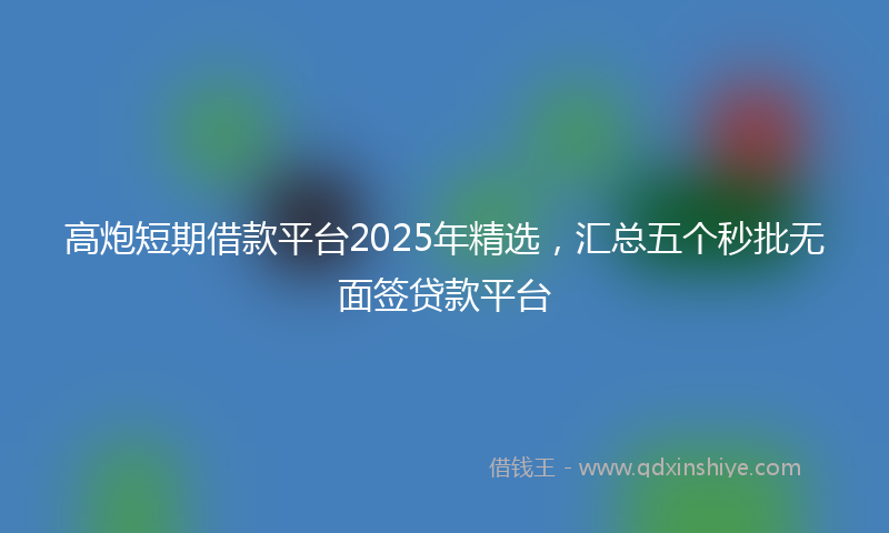 高炮短期借款平台2025年精选，汇总五个秒批无面签贷款平台