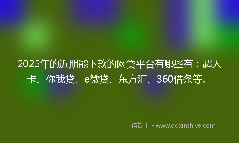 2025年的近期能下款的网贷平台有哪些有：超人卡、你我贷、e微贷、东方汇、360借条等。