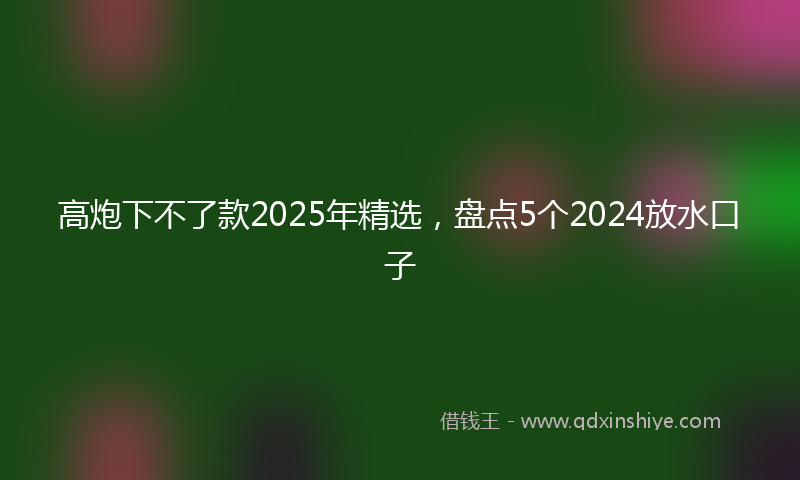 高炮下不了款2025年精选，盘点5个2024放水口子