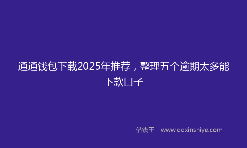 通通钱包下载2025年推荐，整理五个逾期太多能下款口子