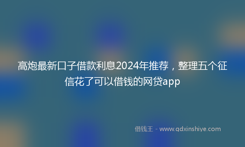 高炮最新口子借款利息2024年推荐，整理五个征信花了可以借钱的网贷app