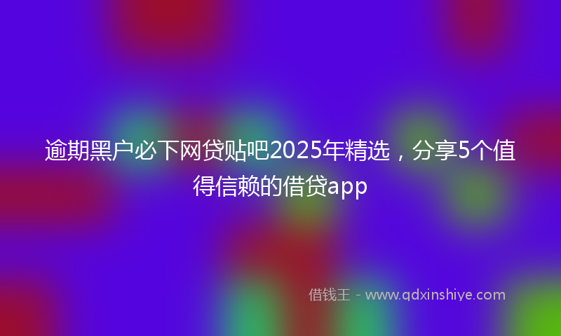 逾期黑户必下网贷贴吧2025年精选，分享5个值得信赖的借贷app