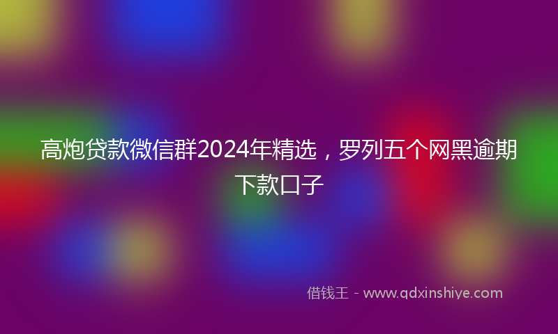 高炮贷款微信群2024年精选，罗列五个网黑逾期下款口子