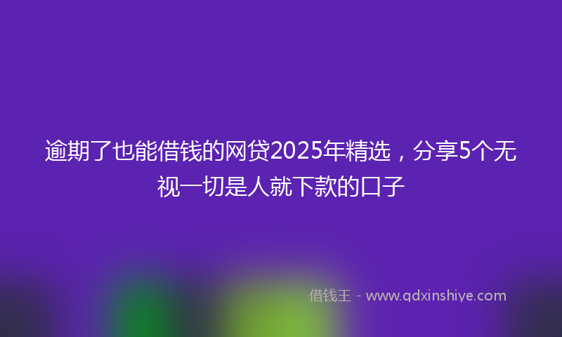 逾期了也能借钱的网贷2025年精选，分享5个无视一切是人就下款的口子