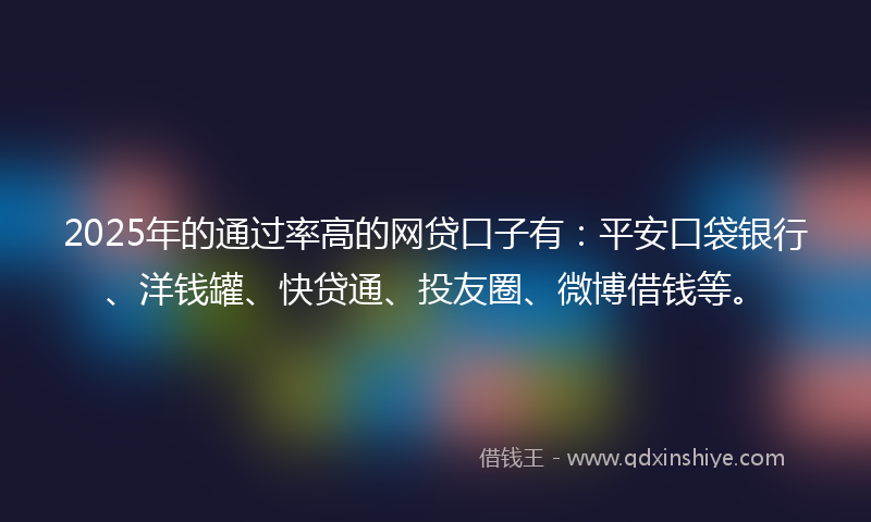 2025年的通过率高的网贷口子有：平安口袋银行、洋钱罐、快贷通、投友圈、微博借钱等。