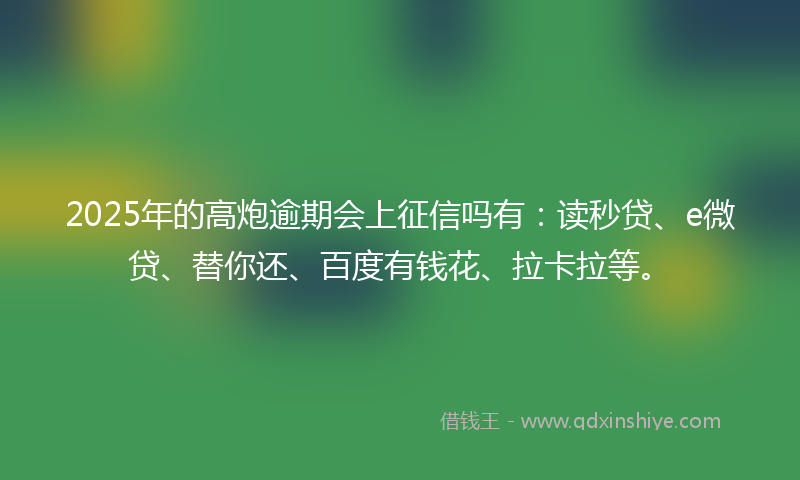2025年的高炮逾期会上征信吗有：读秒贷、e微贷、替你还、百度有钱花、拉卡拉等。