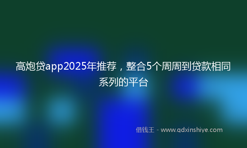 高炮贷app2025年推荐，整合5个周周到贷款相同系列的平台