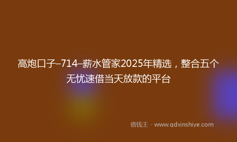 高炮口子–714–薪水管家2025年精选，整合五个无忧速借当天放款的平台