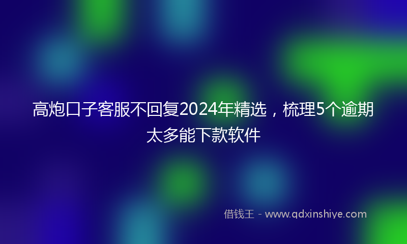 高炮口子客服不回复2024年精选，梳理5个逾期太多能下款软件