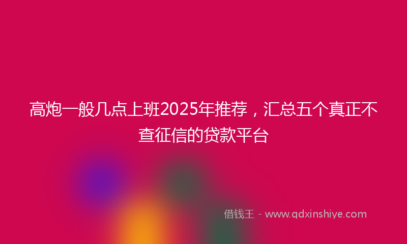 高炮一般几点上班2025年推荐，汇总五个真正不查征信的贷款平台