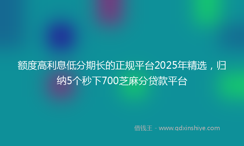 额度高利息低分期长的正规平台2025年精选，归纳5个秒下700芝麻分贷款平台