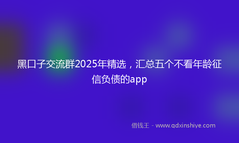 黑口子交流群2025年精选，汇总五个不看年龄征信负债的app