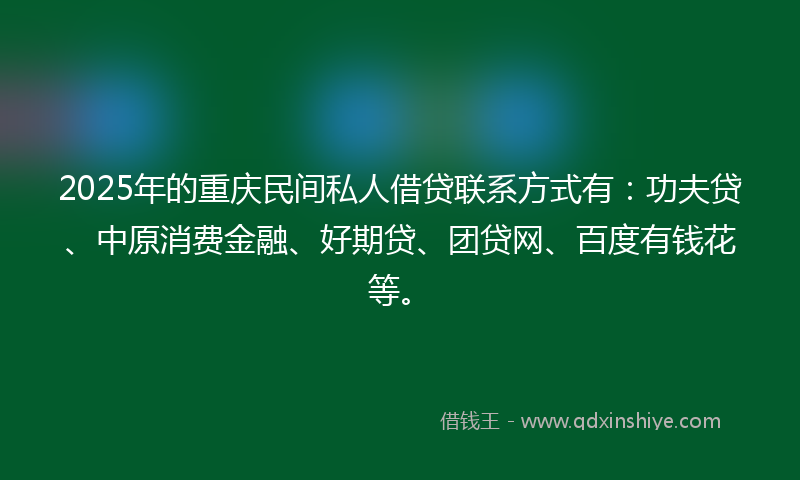 2025年的重庆民间私人借贷联系方式有：功夫贷、中原消费金融、好期贷、团贷网、百度有钱花等。