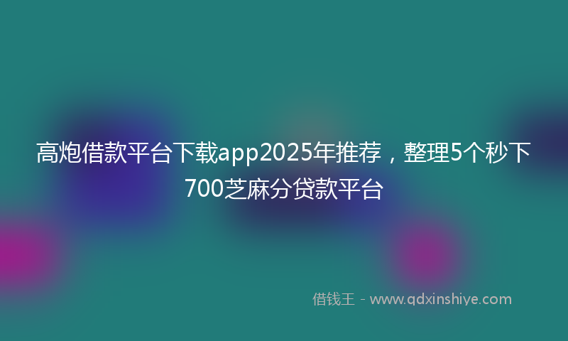 高炮借款平台下载app2025年推荐，整理5个秒下700芝麻分贷款平台