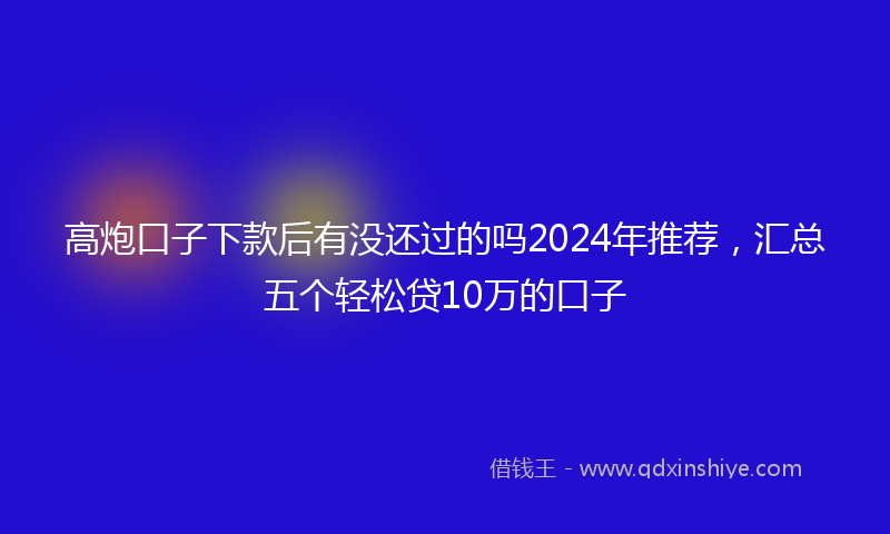 高炮口子下款后有没还过的吗2024年推荐，汇总五个轻松贷10万的口子