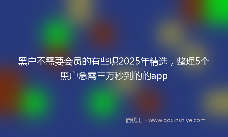黑户不需要会员的有些呢2025年精选，整理5个黑户急需三万秒到的的app