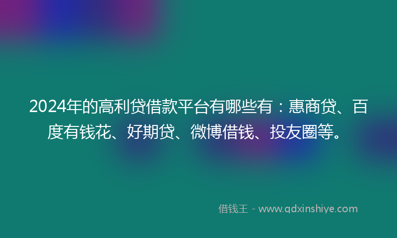 2024年的高利贷借款平台有哪些有：惠商贷、百度有钱花、好期贷、微博借钱、投友圈等。
