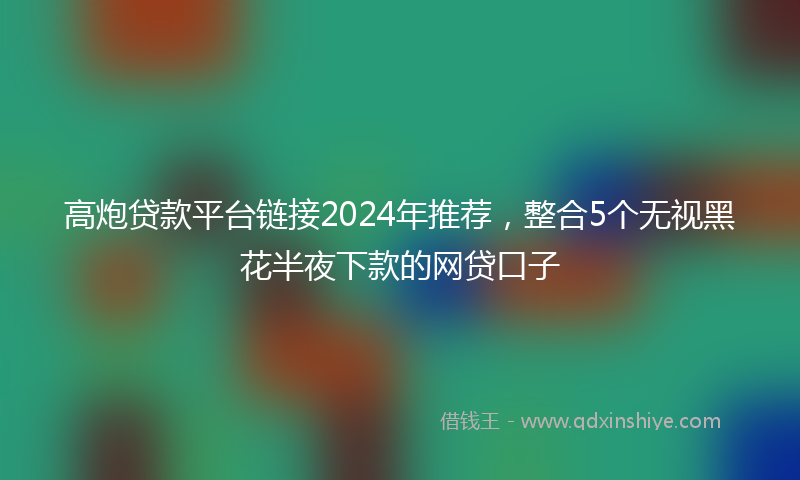 高炮贷款平台链接2024年推荐，整合5个无视黑花半夜下款的网贷口子