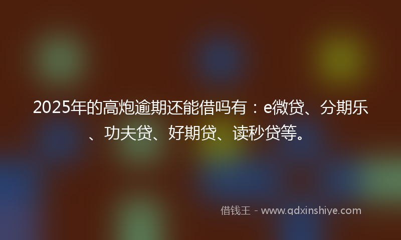 2025年的高炮逾期还能借吗有：e微贷、分期乐、功夫贷、好期贷、读秒贷等。